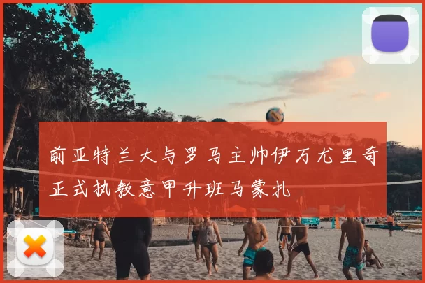前亚特兰大与罗马主帅伊万尤里奇正式执教意甲升班马蒙扎