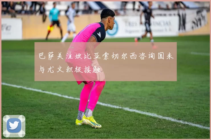 巴萨关注坎比亚索切尔西咨询国米与尤文积极接触