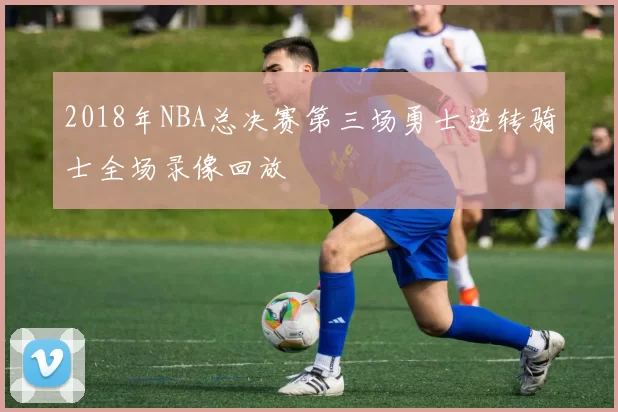 2018年NBA总决赛第三场勇士逆转骑士全场录像回放