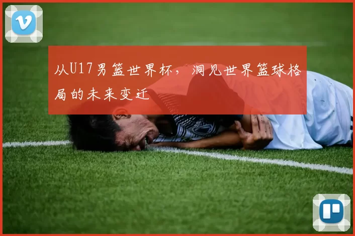 从U17男篮世界杯，洞见世界篮球格局的未来变迁