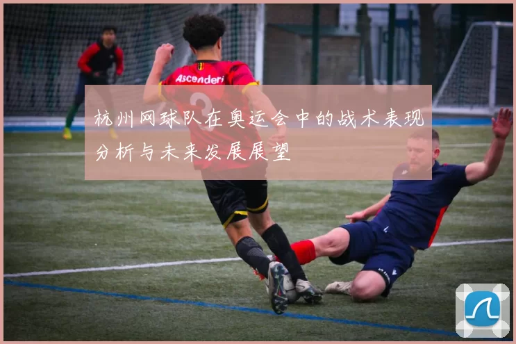 杭州网球队在奥运会中的战术表现分析与未来发展展望