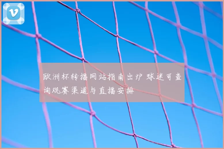 欧洲杯转播网站指南出炉 球迷可查询观赛渠道与直播安排