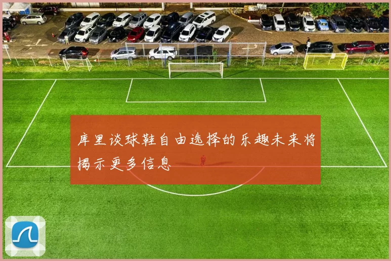 库里谈球鞋自由选择的乐趣未来将揭示更多信息