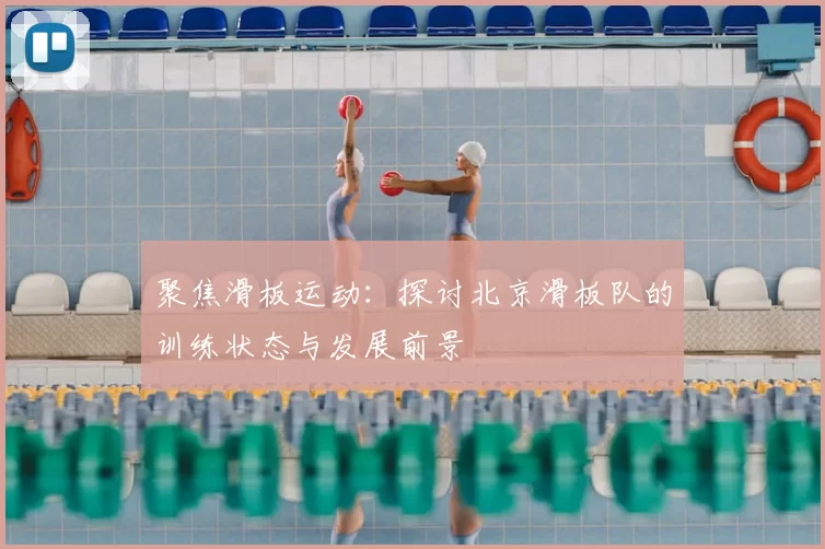 聚焦滑板运动:探讨北京滑板队的训练状态与发展前景