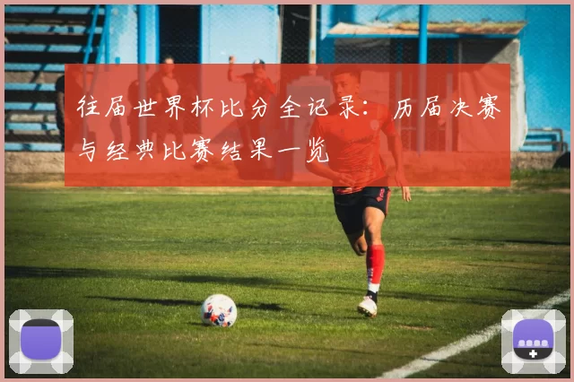 往届世界杯比分全记录:历届决赛与经典比赛结果一览