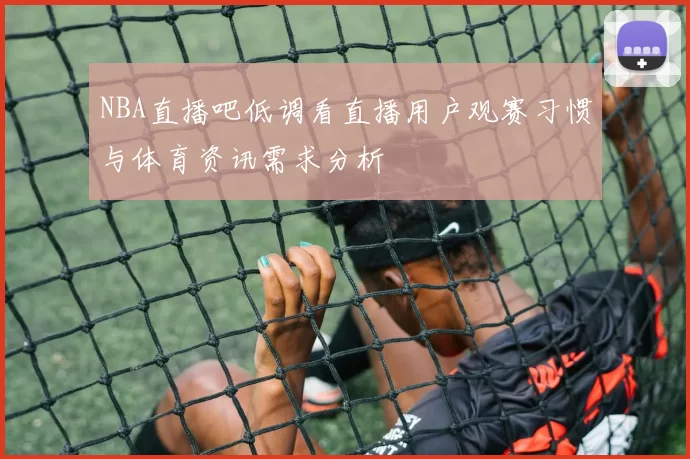 NBA直播吧低调看直播用户观赛习惯与体育资讯需求分析
