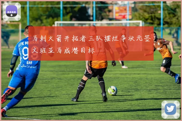 马刺火箭开拓者三队摆烂争状元签文班亚马成潜目标