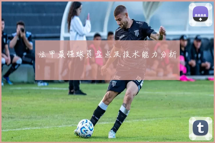 法甲最强球员盘点及技术能力分析