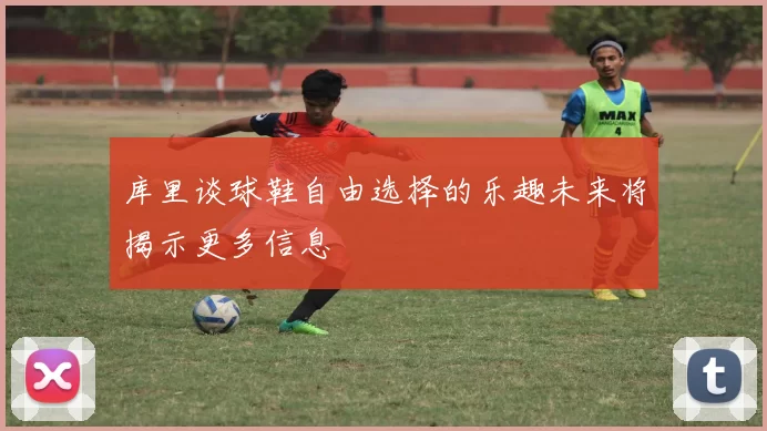 库里谈球鞋自由选择的乐趣未来将揭示更多信息