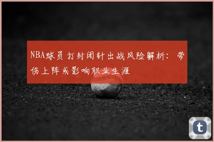 NBA球员打封闭针出战风险解析:带伤上阵或影响职业生涯