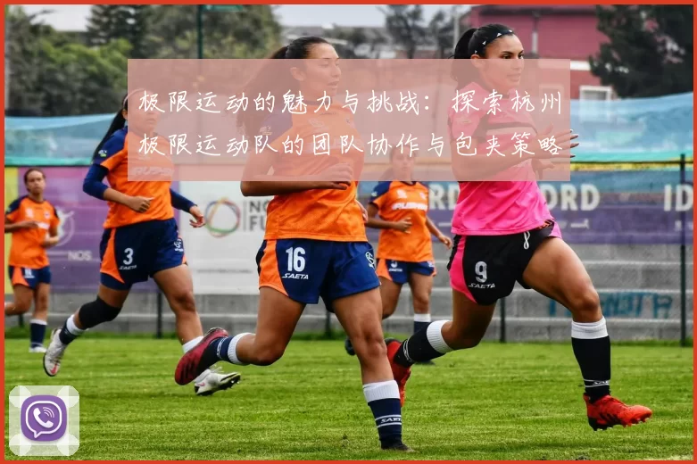 极限运动的魅力与挑战：探索杭州极限运动队的团队协作与包夹策略