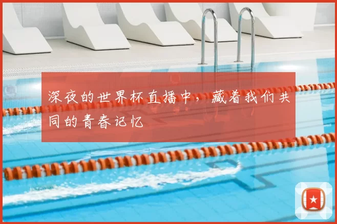 深夜的世界杯直播中,藏着我们共同的青春记忆