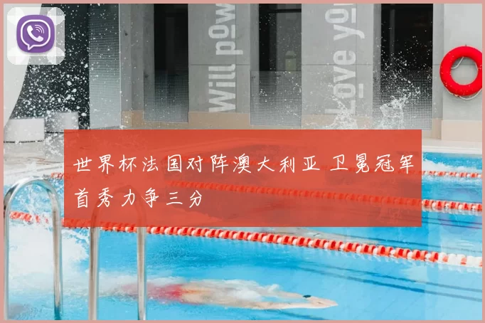 世界杯法国对阵澳大利亚 卫冕冠军首秀力争三分