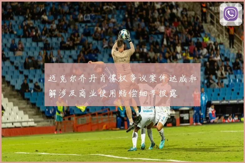 迈克尔乔丹肖像权争议案件达成和解涉及商业使用赔偿细节披露