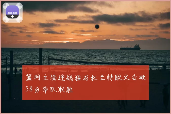 篮网主场迎战猛龙杜兰特欧文合砍58分率队取胜