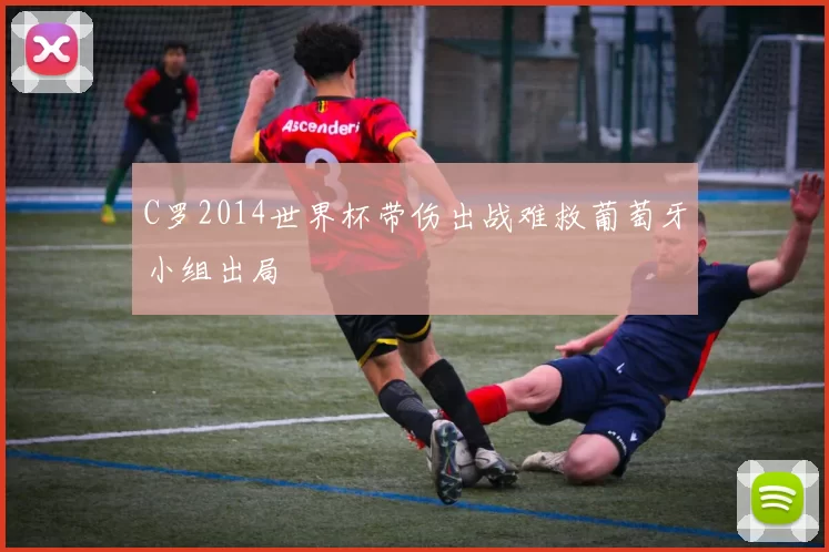 C罗2014世界杯带伤出战难救葡萄牙小组出局