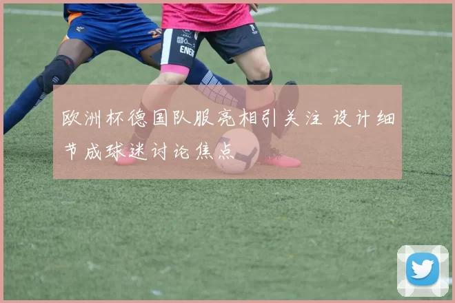 欧洲杯德国队服亮相引关注 设计细节成球迷讨论焦点