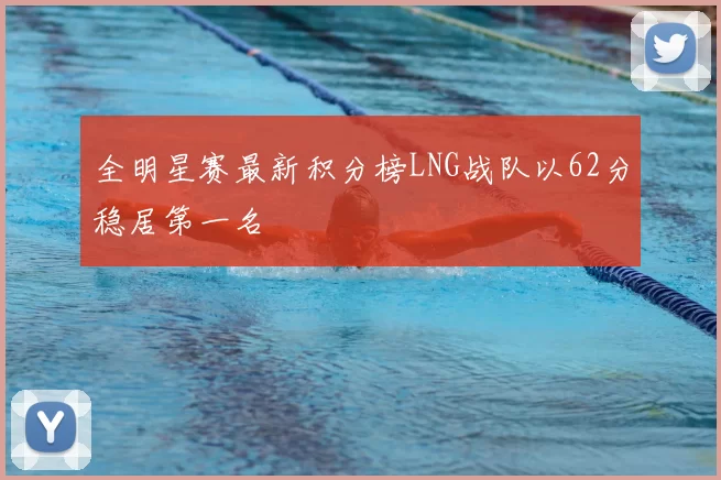 全明星赛最新积分榜LNG战队以62分稳居第一名