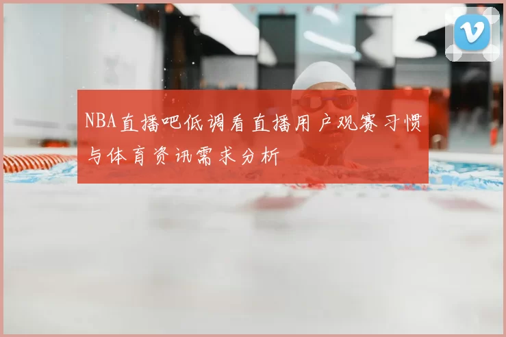 NBA直播吧低调看直播用户观赛习惯与体育资讯需求分析