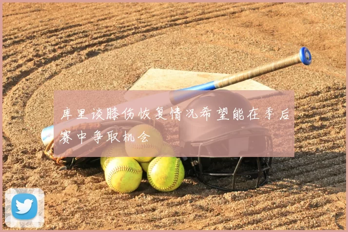 库里谈膝伤恢复情况希望能在季后赛中争取机会
