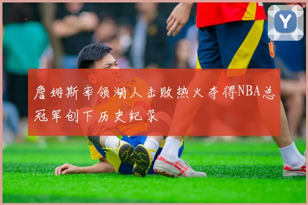 詹姆斯率领湖人击败热火夺得NBA总冠军创下历史纪录