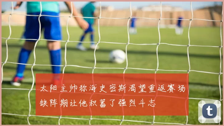 太阳主帅称海史密斯渴望重返赛场缺阵期让他积蓄了强烈斗志