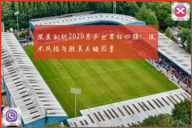 深度剖析2020男乒世界杯四强：技术风格与胜负关键因素