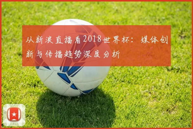 从新浪直播看2018世界杯：媒体创新与传播趋势深度分析