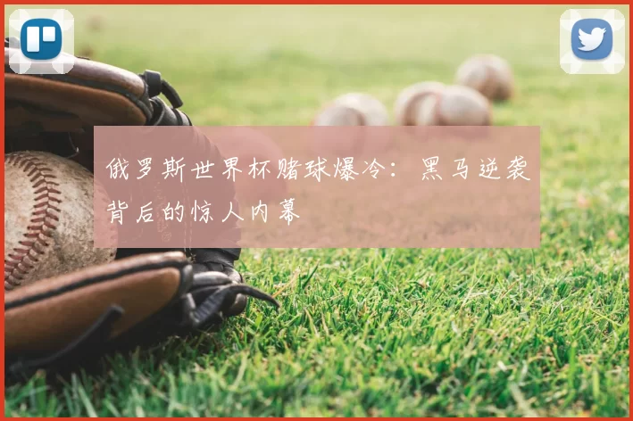 俄罗斯世界杯赌球爆冷:黑马逆袭背后的惊人内幕