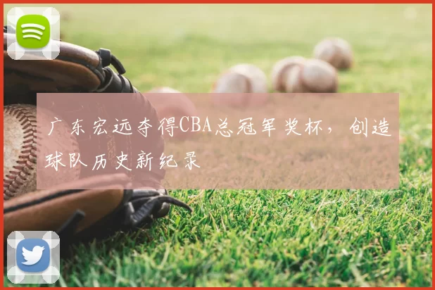 广东宏远夺得CBA总冠军奖杯，创造球队历史新纪录