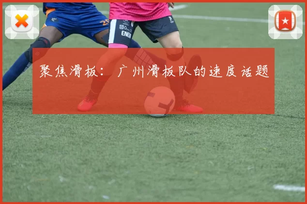 聚焦滑板:广州滑板队的速度话题