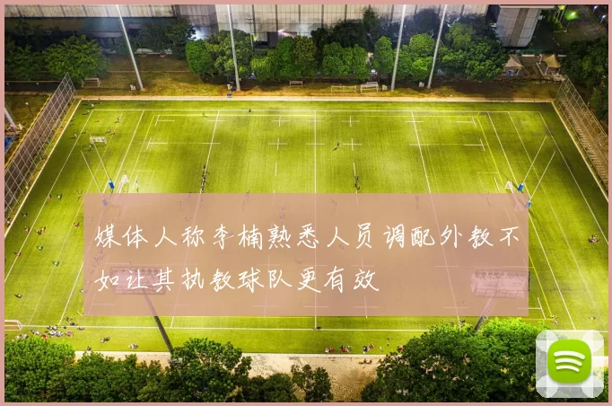 媒体人称李楠熟悉人员调配外教不如让其执教球队更有效