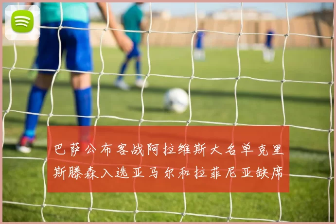 巴萨公布客战阿拉维斯大名单克里斯滕森入选亚马尔和拉菲尼亚缺席