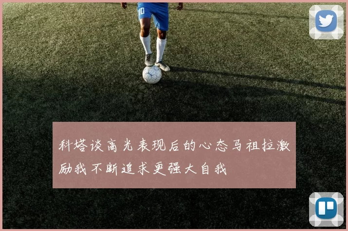 科塔谈高光表现后的心态马祖拉激励我不断追求更强大自我