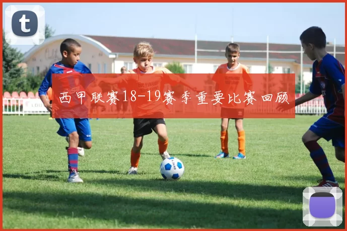 西甲联赛18-19赛季重要比赛回顾