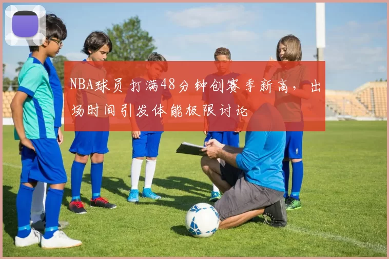 NBA球员打满48分钟创赛季新高，出场时间引发体能极限讨论
