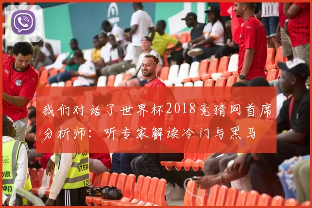我们对话了世界杯2018竞猜网首席分析师:听专家解读冷门与黑马