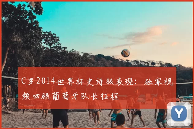 C罗2014世界杯史诗级表现:独家视频回顾葡萄牙队长征程