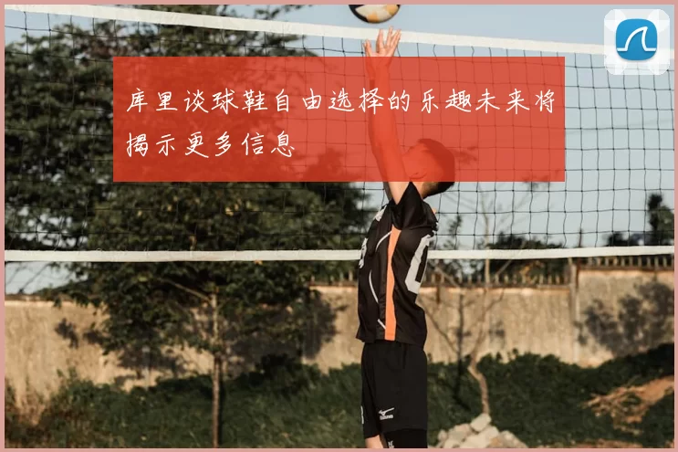 库里谈球鞋自由选择的乐趣未来将揭示更多信息