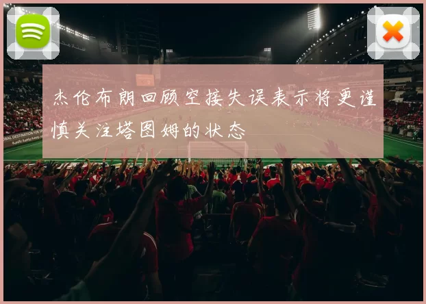 杰伦布朗回顾空接失误表示将更谨慎关注塔图姆的状态