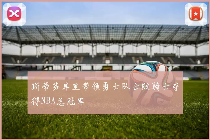 斯蒂芬库里带领勇士队击败骑士夺得NBA总冠军