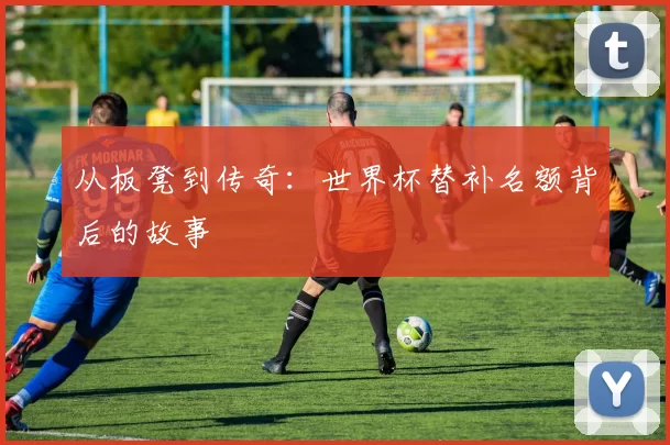 从板凳到传奇:世界杯替补名额背后的故事