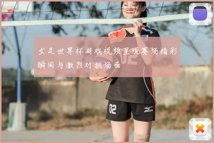 女足世界杯游戏视频呈现赛场精彩瞬间与激烈对抗场面