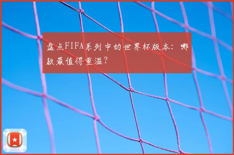 盘点FIFA系列中的世界杯版本:哪款最值得重温?