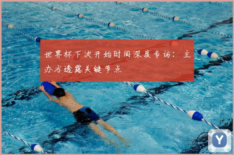 世界杯下次开始时间深度专访:主办方透露关键节点