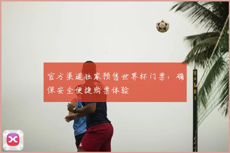 官方渠道独家预售世界杯门票，确保安全便捷购票体验