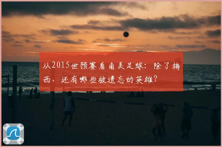 从2015世预赛看南美足球：除了梅西，还有哪些被遗忘的英雄？