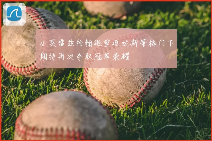 小莫雷兹约翰逊重返达斯蒂梅门下期待再次夺取冠军荣耀