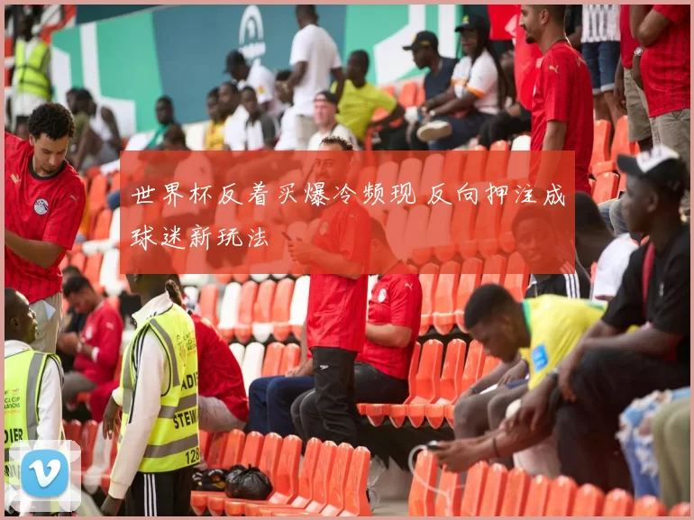 世界杯反着买爆冷频现 反向押注成球迷新玩法