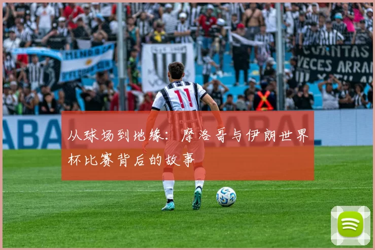 从球场到地缘：摩洛哥与伊朗世界杯比赛背后的故事